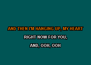 AND THEN I'M HANGING UP, MY HEART

RIGHT HOW FOR YOU,
AND. 00H. 00H