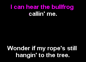 I can hear the bullfrog
callin' me.

Wonder if my rope's still
hangin' to the tree.