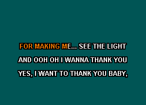 FOR MAKING ME... SEE THE LIGHT
AND 00H OH I WANNA THANK YOU
YES, I WANT TO THANK YOU BABY,