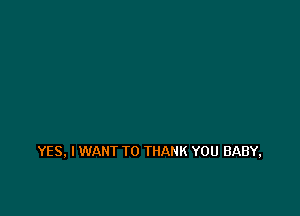 YES, I WANT TO THANK YOU BABY,