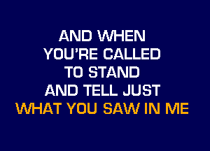 AND WHEN
YOU'RE CALLED
T0 STAND
AND TELL JUST
WHAT YOU SAW IN ME