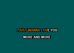 IJUST WANNA LOVE YOU
MORE AND MORE