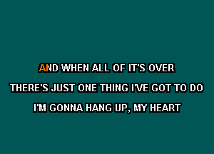 AND WHEN ALL OF IT'S OVER
THERE'S JUST ONE THING I'VE GOT TO DO
I'M GONNA HANG UP, MY HEART