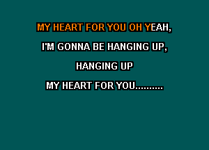 MY HEART FOR YOU OH YEAH,

I'M GONNA BE HANGING UP,
HANGING UP
MY HEART FOR YOU ..........