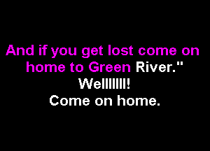 And if you get lost come on
home to Green River.

Welllllll!
Come on home.