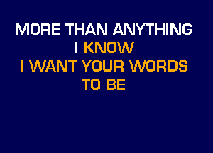 MORE THAN ANYTHING
I KNOW
I WANT YOUR WORDS

TO BE