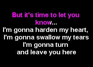 But it's time to let you
know...

I'm gonna harden my heart,
I'm gonna swallow my tears
I'm gonna turn
and leave you here