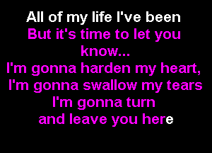 All of my life I've been
But it's time to let you
know...

I'm gonna harden my heart,
I'm gonna swallow my tears
I'm gonna turn
and leave you here