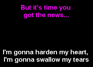 But it's time you
got the news...

I'm gonna harden my heart,
I'm gonna swallow my tears