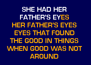SHE HAD HER
FATHER'S EYES
HER FATHER'S EYES
EYES THAT FOUND
THE GOOD IN THINGS
WHEN GOOD WAS NOT
AROUND