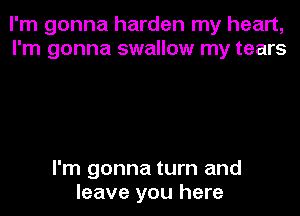 I'm gonna harden my heart,
I'm gonna swallow my tears

I'm gonna turn and
leave you here