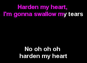 Harden my heart,
I'm gonna swallow my tears

No oh oh oh
harden my heart