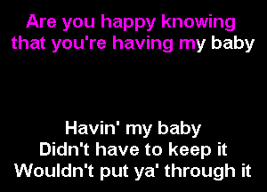 Are you happy knowing
that you're having my baby

Havin' my baby
Didn't have to keep it
Wouldn't put ya' through it