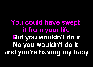 You could have swept
it from your life
But you wouldn't do it
No you wouldn't do it
and you're having my baby