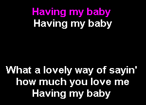Having my baby
Having my baby

What a lovely way of sayin'
how much you love me
Having my baby