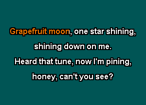 Grapefruit moon, one star shining,

shining down on me.

Heard that tune, now I'm pining,

honey, can't you see?