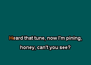 Heard that tune, now I'm pining,

honey, can't you see?