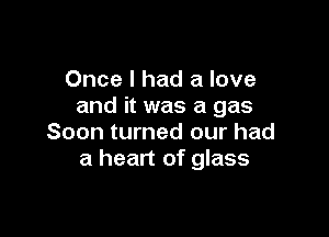 Once I had a love
and it was a gas

Soon turned our had
a heart of glass