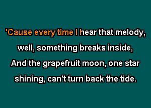 'Cause every time I hear that melody,
well, something breaks inside,
And the grapefruit moon, one star

shining, can't turn back the tide.