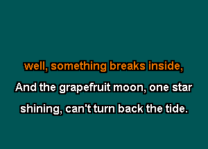 well, something breaks inside,
And the grapefruit moon, one star

shining, can't turn back the tide.