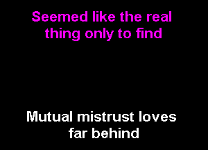 Seemed like the real
thing only to find

Mutual mistrust loves
far behind
