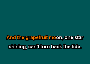 And the grapefruit moon, one star

shining, can't turn back the tide.