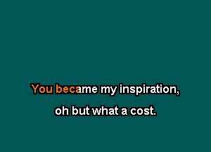 You became my inspiration,

oh but what a cost.
