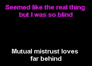 Seemed like the real thing
but I was so blind

Mutual mistrust loves
far behind