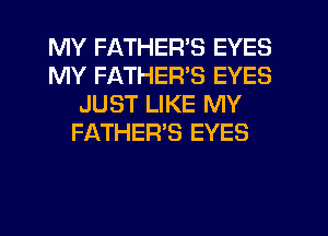 MY FATHER'S EYES
MY FATHER'S EYES
JUST LIKE MY
FATHER'S EYES