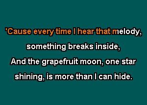 'Cause every time I hear that melody,
something breaks inside,
And the grapefruit moon, one star

shining, is more than I can hide.