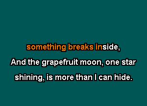 something breaks inside,

And the grapefruit moon, one star

shining, is more than I can hide.