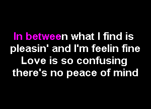 In between what I find is
pleasin' and I'm feelin fine
Love is so confusing
there's no peace of mind