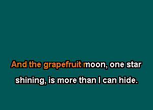 And the grapefruit moon, one star

shining, is more than I can hide.