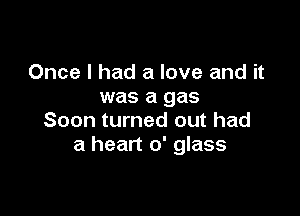 Once I had a love and it
was a gas

Soon turned out had
a heart 0' glass