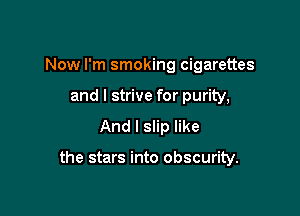 Now I'm smoking cigarettes
and I strive for purity,
And I slip like

the stars into obscurity.