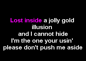 Lost inside a jolly gold
illusion
and I cannot hide
I'm the one your usin'
please don't push me aside