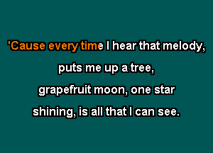 'Cause every time I hear that melody,

puts me up a tree,
grapefruit moon. one star

shining, is all that I can see.