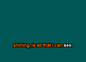 shining, is all that I can see.