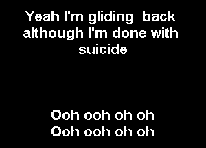 Yeah I'm gliding back
although I'm done with
suicide

Ooh ooh oh oh
Ooh ooh oh oh