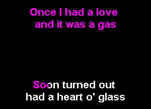 Once I had a love
and it was a gas

Soon turned out
had a heart 0' glass