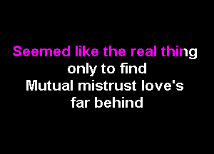 Seemed like the real thing
only to find

Mutual mistrust Iove's
far behind