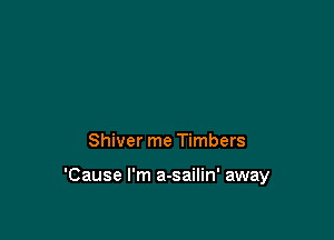 Shiver me Timbers

'Cause I'm a-sailin' away