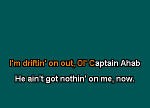 I'm driftin' on out, Ol' Captain Ahab

He ain't got nothin' on me, now.