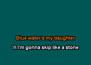 Blue water's my daughter

'n I'm gonna skip like a stone