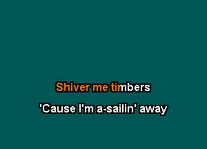 Shiver me timbers

'Cause I'm a-sailin' away