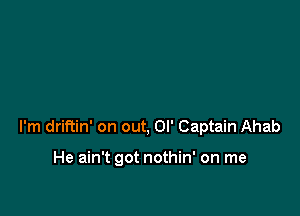 I'm driftin' on out, Ol' Captain Ahab

He ain't got nothin' on me