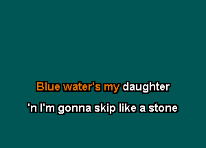 Blue water's my daughter

'n I'm gonna skip like a stone