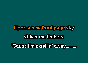 Upon a new front page sky

shiver me timbers

'Cause I'm a-sailin' away .........