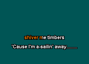 shiver me timbers

'Cause I'm a-sailin' away .........
