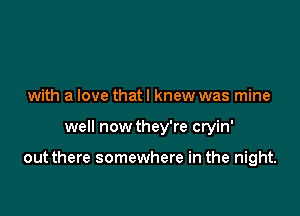 with a love that I knew was mine

well now they're cryin'

out there somewhere in the night.